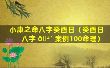 小康之命八字癸酉日（癸酉日八字 🪴 案例100命理）